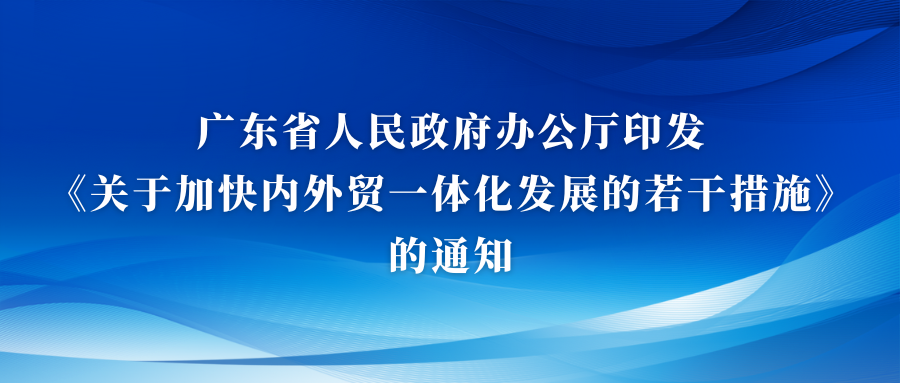 政策资讯丨广东省人民政府办公厅印发 《关于加快内外贸一体化发展的若干措施》的通知